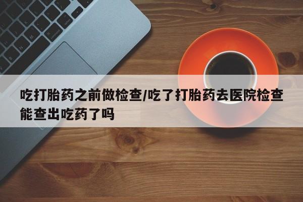 打胎药专卖微信打胎药购买私人微信吃打胎药之前做检查/吃了打胎药去医院检查能查出吃药了吗