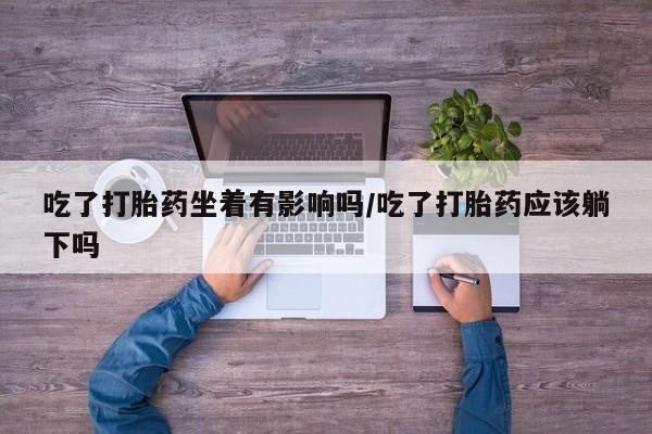打胎药专卖微信打胎药购买私人微信吃了打胎药坐着有影响吗/吃了打胎药应该躺下吗