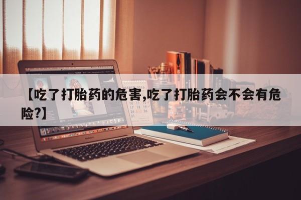 打胎药专卖微信打胎药购买私人微信【吃了打胎药的危害,吃了打胎药会不会有危险?】