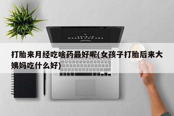 打胎药专卖微信打胎药购买私人微信打胎来月经吃啥药最好呢(女孩子打胎后来大姨妈吃什么好)