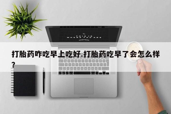 打胎药专卖微信打胎药购买私人微信打胎药咋吃早上吃好.打胎药吃早了会怎么样？