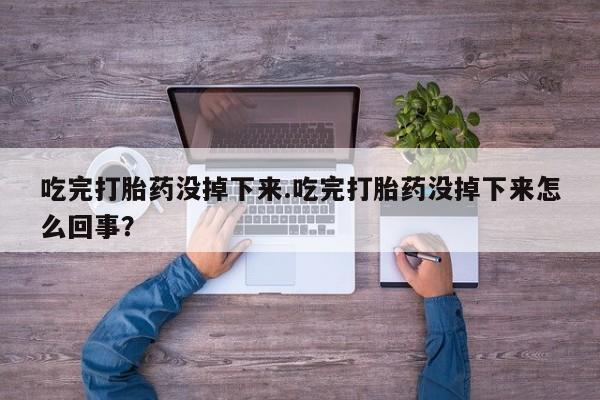 打胎药专卖微信打胎药购买私人微信吃完打胎药没掉下来.吃完打胎药没掉下来怎么回事？