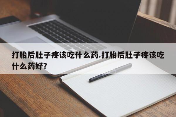 打胎药专卖微信打胎药购买私人微信打胎后肚子疼该吃什么药.打胎后肚子疼该吃什么药好？