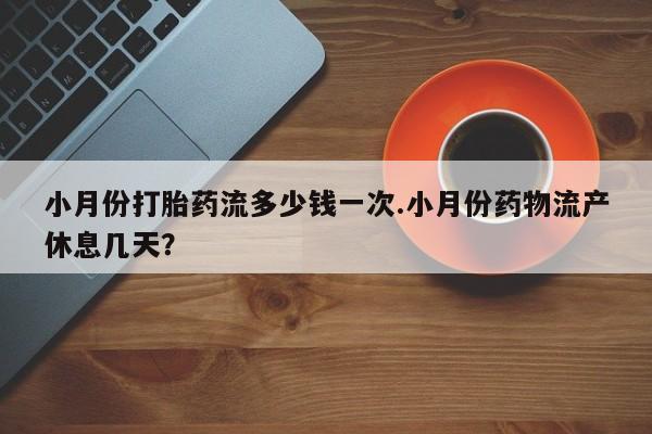 打胎药专卖微信打胎药购买私人微信小月份打胎药流多少钱一次.小月份药物流产休息几天？