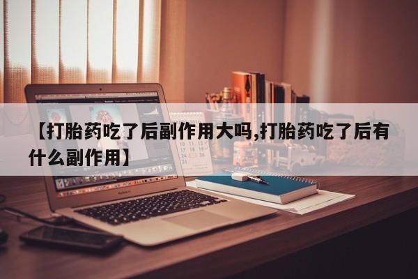 打胎药专卖微信打胎药购买私人微信【打胎药吃了后副作用大吗,打胎药吃了后有什么副作用】