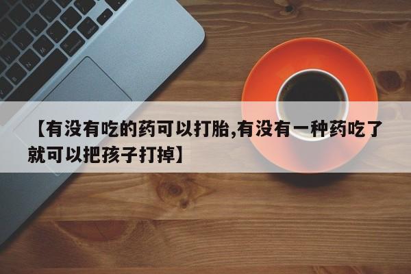 打胎药专卖微信打胎药购买私人微信【有没有吃的药可以打胎,有没有一种药吃了就可以把孩子打掉】