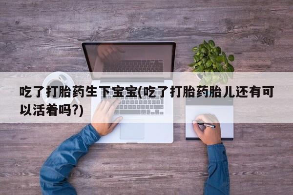 打胎药专卖微信打胎药购买私人微信吃了打胎药生下宝宝(吃了打胎药胎儿还有可以活着吗?)