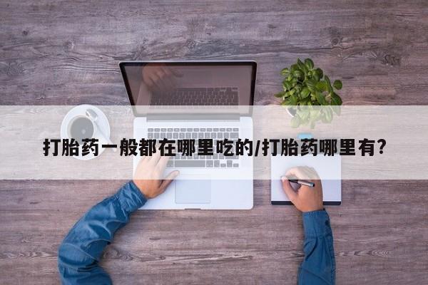 打胎药专卖微信打胎药购买私人微信打胎药一般都在哪里吃的/打胎药哪里有?