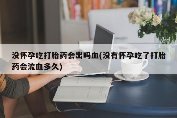 打胎药专卖微信打胎药购买私人微信没怀孕吃打胎药会出吗血(没有怀孕吃了打胎药会流血多久)