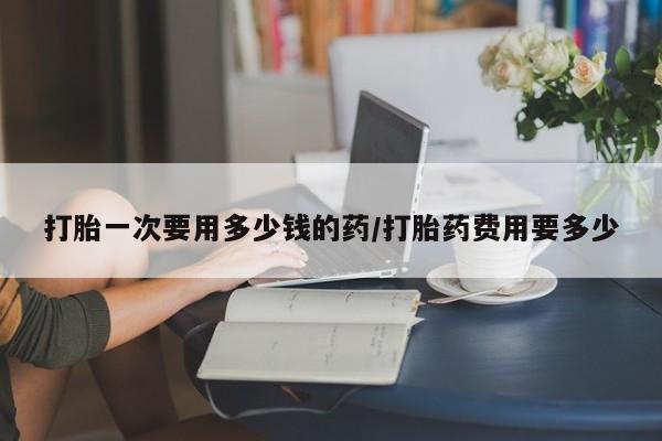 打胎药专卖微信打胎药购买私人微信打胎一次要用多少钱的药/打胎药费用要多少