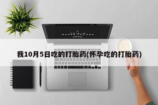 打胎药专卖微信打胎药购买私人微信我10月5日吃的打胎药(怀孕吃的打胎药)