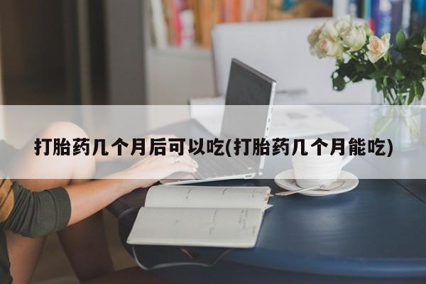 打胎药专卖微信打胎药购买私人微信打胎药几个月后可以吃(打胎药几个月能吃)