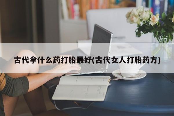 打胎药专卖微信打胎药购买私人微信古代拿什么药打胎最好(古代女人打胎药方)