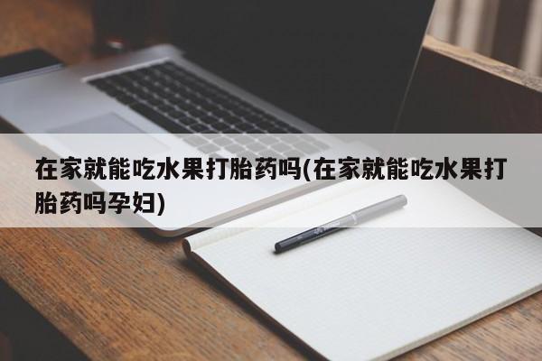 打胎药专卖微信打胎药购买私人微信在家就能吃水果打胎药吗(在家就能吃水果打胎药吗孕妇)