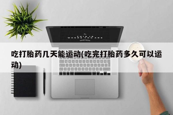 打胎药专卖微信打胎药购买私人微信吃打胎药几天能运动(吃完打胎药多久可以运动)