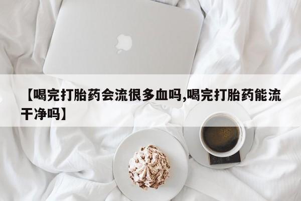 打胎药专卖微信打胎药购买私人微信【喝完打胎药会流很多血吗,喝完打胎药能流干净吗】