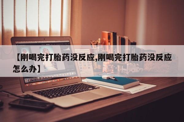 打胎药专卖微信打胎药购买私人微信【刚喝完打胎药没反应,刚喝完打胎药没反应怎么办】