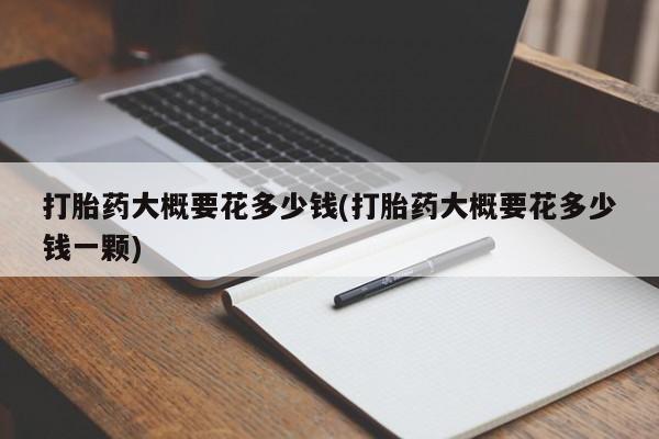 打胎药专卖微信打胎药购买私人微信打胎药大概要花多少钱(打胎药大概要花多少钱一颗)