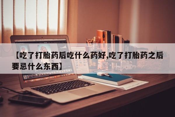 打胎药专卖微信打胎药购买私人微信【吃了打胎药后吃什么药好,吃了打胎药之后要忌什么东西】