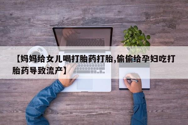 打胎药专卖微信打胎药购买私人微信【妈妈给女儿喝打胎药打胎,偷偷给孕妇吃打胎药导致流产】