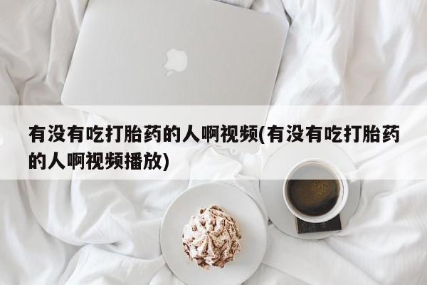 打胎药专卖微信打胎药购买私人微信有没有吃打胎药的人啊视频(有没有吃打胎药的人啊视频播放)