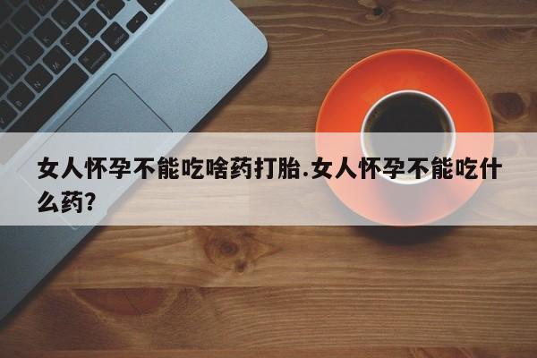 打胎药专卖微信打胎药购买私人微信女人怀孕不能吃啥药打胎.女人怀孕不能吃什么药？