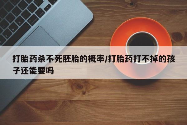 打胎药专卖微信打胎药购买私人微信打胎药杀不死胚胎的概率/打胎药打不掉的孩子还能要吗