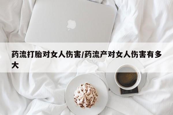 打胎药专卖微信打胎药购买私人微信药流打胎对女人伤害/药流产对女人伤害有多大