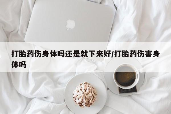 打胎药专卖微信打胎药购买私人微信打胎药伤身体吗还是就下来好/打胎药伤害身体吗