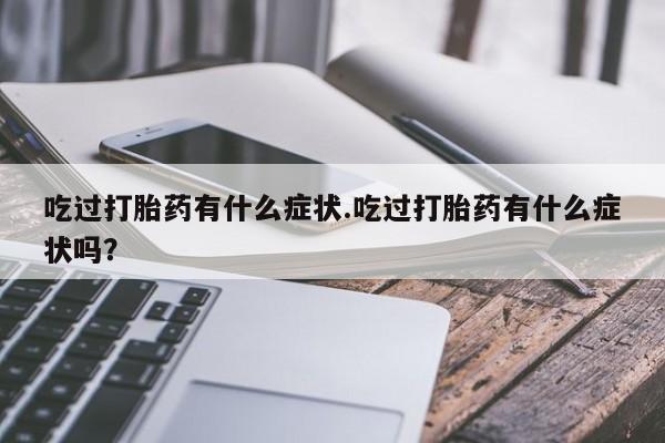 打胎药专卖微信打胎药购买私人微信吃过打胎药有什么症状.吃过打胎药有什么症状吗？