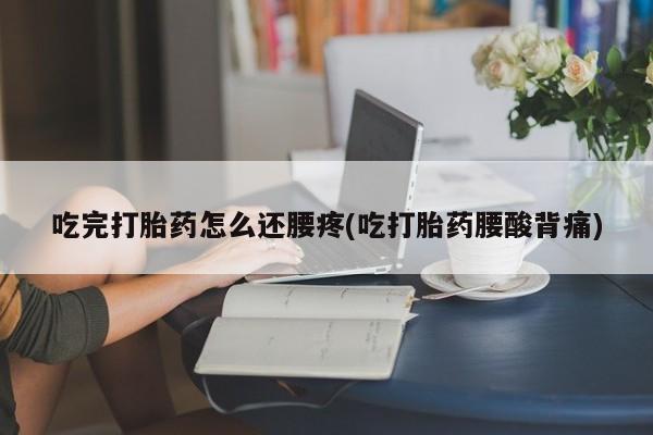 打胎药专卖微信打胎药购买私人微信吃完打胎药怎么还腰疼(吃打胎药腰酸背痛)