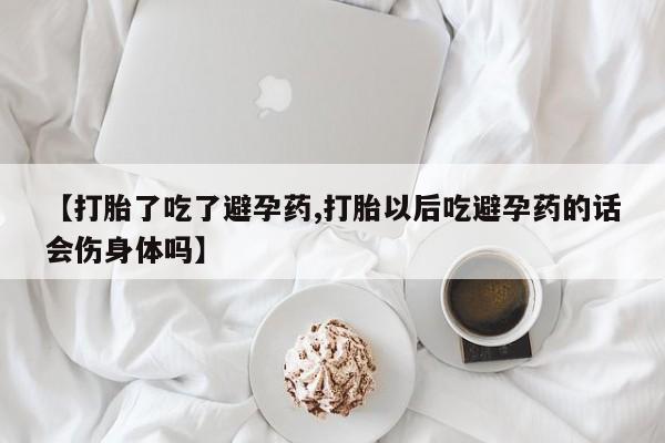 打胎药专卖微信打胎药购买私人微信【打胎了吃了避孕药,打胎以后吃避孕药的话会伤身体吗】