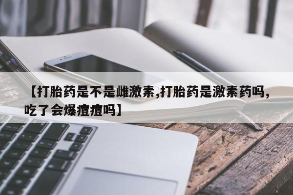 打胎药专卖微信打胎药购买私人微信【打胎药是不是雌激素,打胎药是激素药吗,吃了会爆痘痘吗】