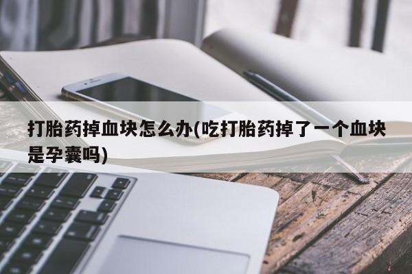 打胎药专卖微信打胎药购买私人微信打胎药掉血块怎么办(吃打胎药掉了一个血块是孕囊吗)