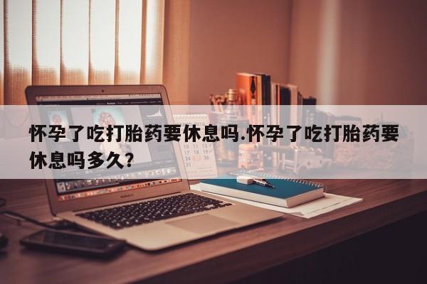 打胎药专卖微信打胎药购买私人微信怀孕了吃打胎药要休息吗.怀孕了吃打胎药要休息吗多久？