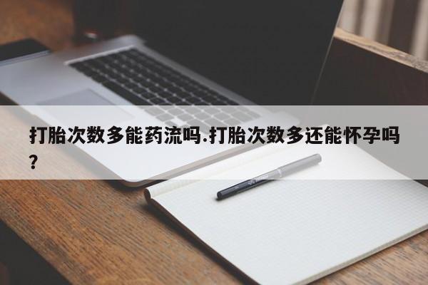 打胎药专卖微信打胎药购买私人微信打胎次数多能药流吗.打胎次数多还能怀孕吗？