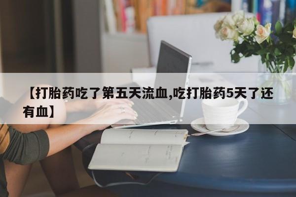 打胎药专卖微信打胎药购买私人微信【打胎药吃了第五天流血,吃打胎药5天了还有血】