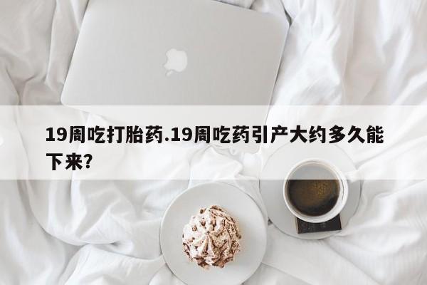 打胎药专卖微信打胎药购买私人微信19周吃打胎药.19周吃药引产大约多久能下来？