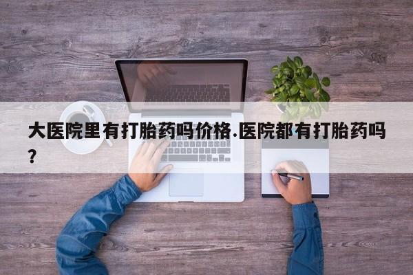 打胎药专卖微信打胎药购买私人微信大医院里有打胎药吗价格.医院都有打胎药吗？