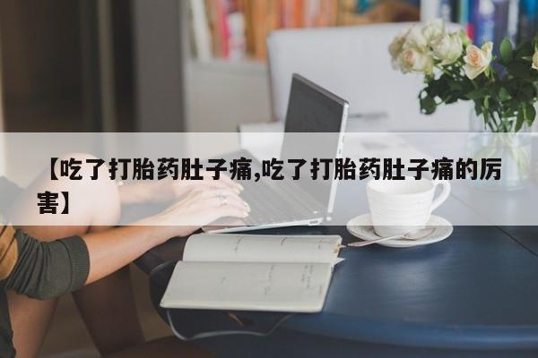 打胎药专卖微信打胎药购买私人微信【吃了打胎药肚子痛,吃了打胎药肚子痛的厉害】