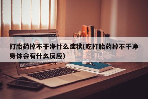 打胎药专卖微信打胎药购买私人微信打胎药掉不干净什么症状(吃打胎药掉不干净身体会有什么反应)