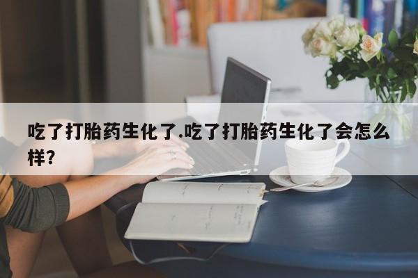 打胎药专卖微信打胎药购买私人微信吃了打胎药生化了.吃了打胎药生化了会怎么样？
