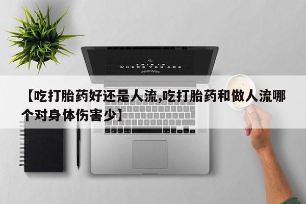 打胎药专卖微信打胎药购买私人微信【吃打胎药好还是人流,吃打胎药和做人流哪个对身体伤害少】
