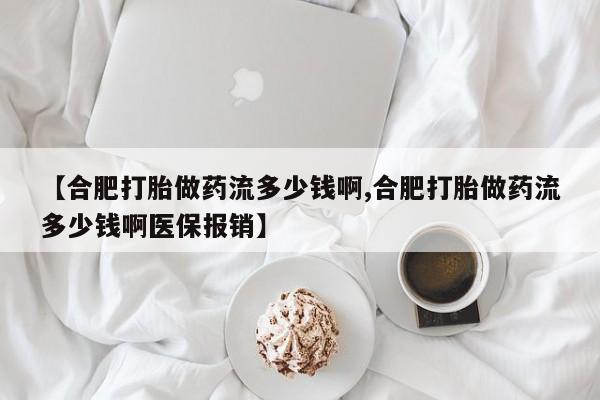 打胎药专卖微信打胎药购买私人微信【合肥打胎做药流多少钱啊,合肥打胎做药流多少钱啊医保报销】