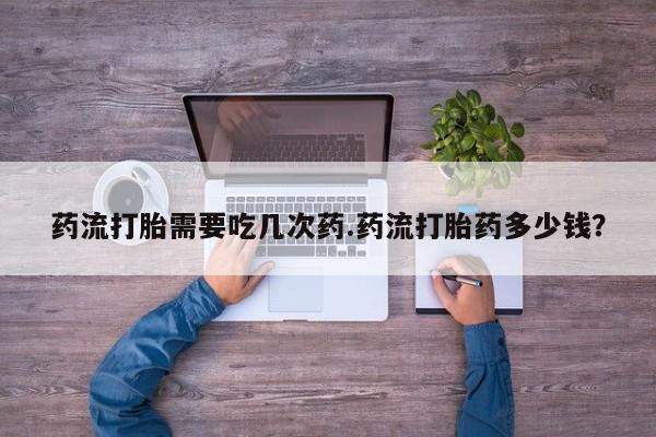 打胎药专卖微信打胎药购买私人微信药流打胎需要吃几次药.药流打胎药多少钱？