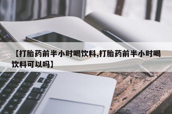 打胎药专卖微信打胎药购买私人微信【打胎药前半小时喝饮料,打胎药前半小时喝饮料可以吗】