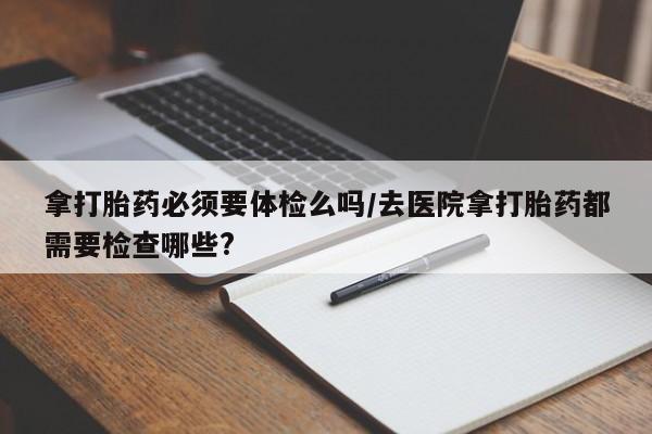 打胎药专卖微信打胎药购买私人微信拿打胎药必须要体检么吗/去医院拿打胎药都需要检查哪些?