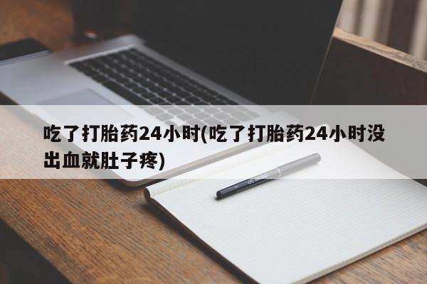 打胎药专卖微信打胎药购买私人微信吃了打胎药24小时(吃了打胎药24小时没出血就肚子疼)