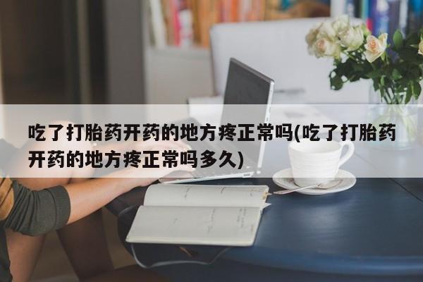 打胎药专卖微信打胎药购买私人微信吃了打胎药开药的地方疼正常吗(吃了打胎药开药的地方疼正常吗多久)