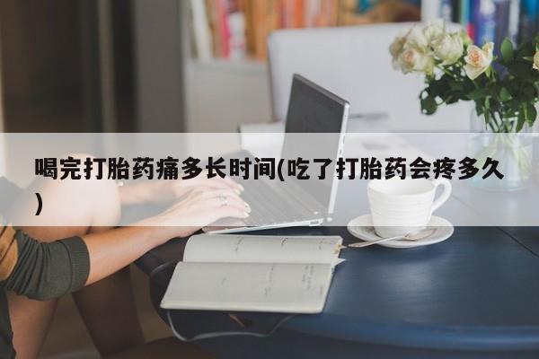 打胎药专卖微信打胎药购买私人微信喝完打胎药痛多长时间(吃了打胎药会疼多久)
